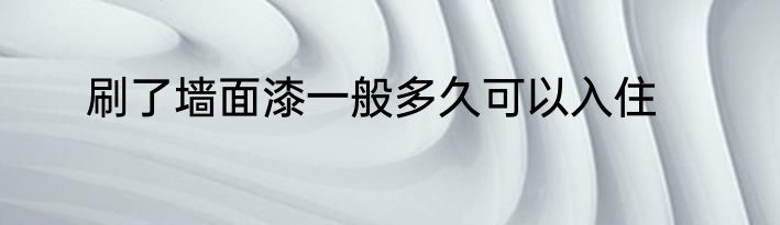 刷了墙面漆一般多久可以入住