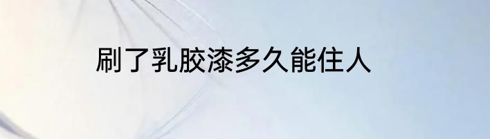 刷了乳胶漆多久能住人