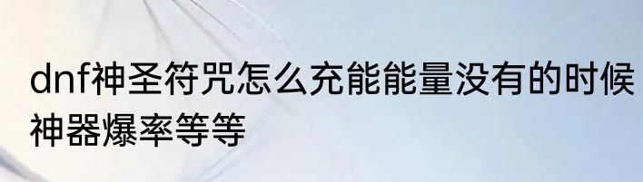 dnf神圣符咒怎么充能能量没有的时候神器爆率等等