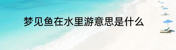梦见鱼在水里游意思是什么