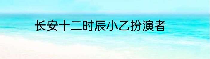 长安十二时辰小乙扮演者
