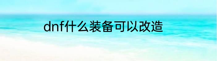 dnf什么装备可以改造