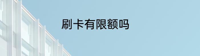 刷卡有限额吗