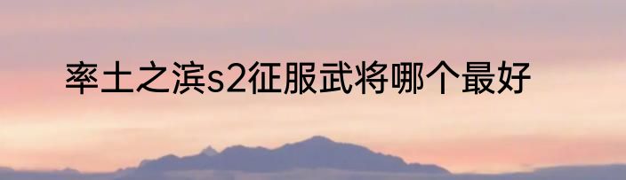 率土之滨s2征服武将哪个最好