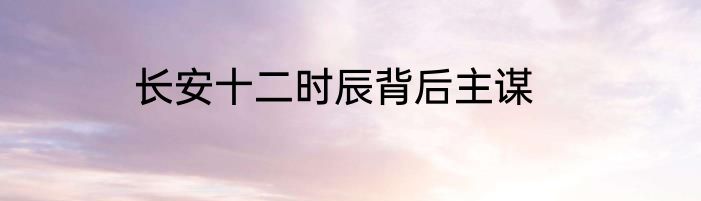 长安十二时辰背后主谋