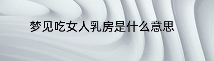 梦见吃女人乳房是什么意思