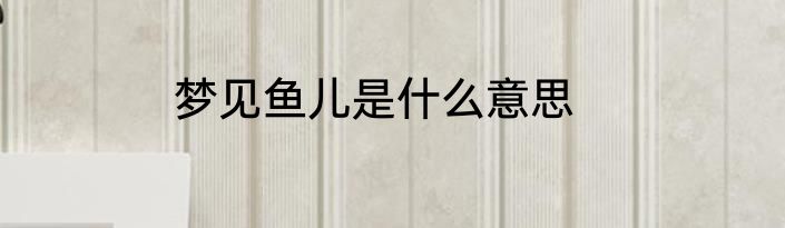 梦见鱼儿是什么意思
