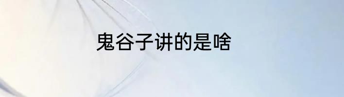 鬼谷子讲的是啥