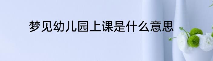 梦见幼儿园上课是什么意思