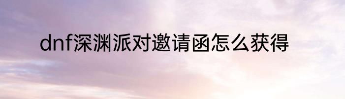 dnf深渊派对邀请函怎么获得