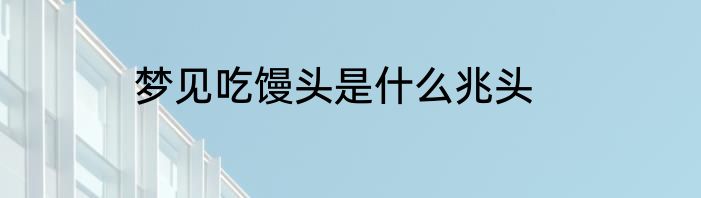 梦见吃馒头是什么兆头