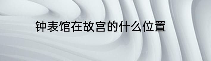 钟表馆在故宫的什么位置