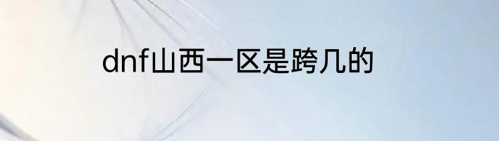 dnf山西一区是跨几的