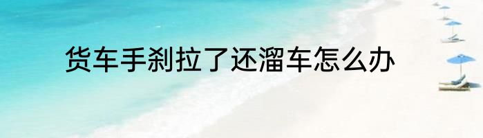 货车手刹拉了还溜车怎么办