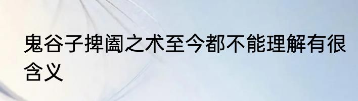 鬼谷子捭阖之术至今都不能理解有很含义