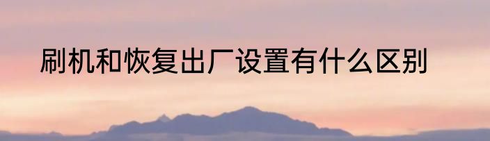 刷机和恢复出厂设置有什么区别