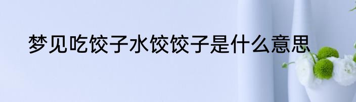 梦见吃饺子水饺饺子是什么意思