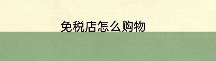 免税店怎么购物
