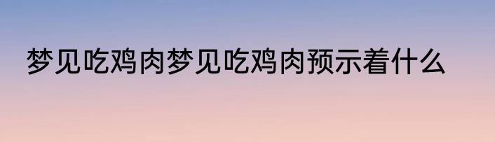 梦见吃鸡肉梦见吃鸡肉预示着什么