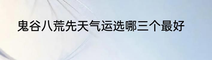 鬼谷八荒先天气运选哪三个最好