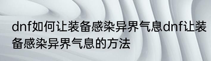 dnf如何让装备感染异界气息dnf让装备感染异界气息的方法