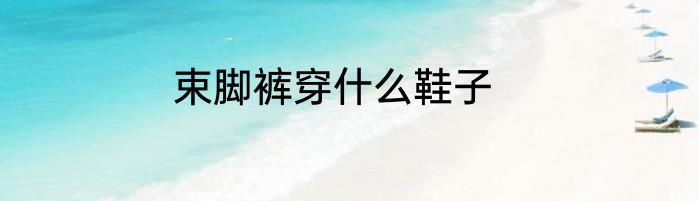 束脚裤穿什么鞋子