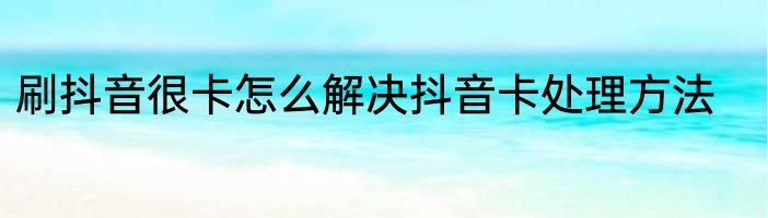刷抖音很卡怎么解决抖音卡处理方法