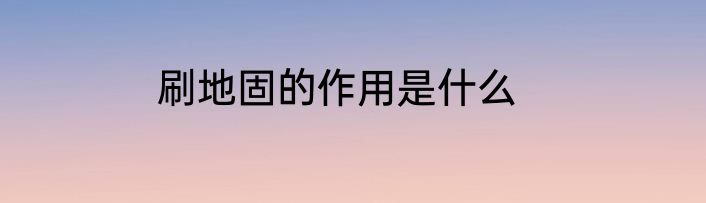 刷地固的作用是什么