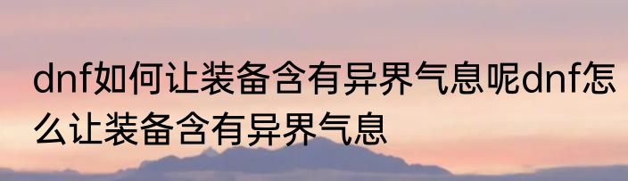 dnf如何让装备含有异界气息呢dnf怎么让装备含有异界气息