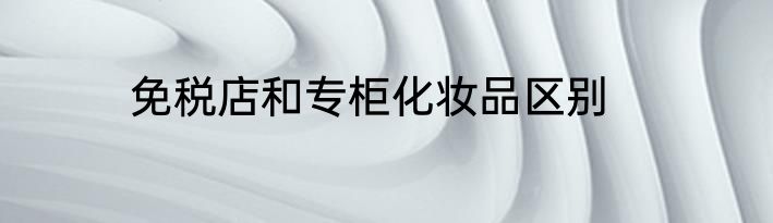 免税店和专柜化妆品区别