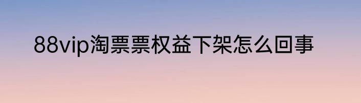 88vip淘票票权益下架怎么回事