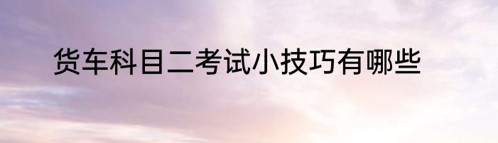 货车科目二考试小技巧有哪些