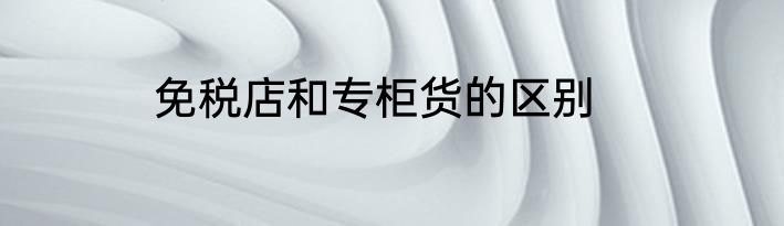 免税店和专柜货的区别