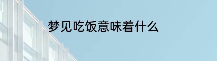 梦见吃饭意味着什么