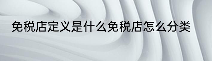 免税店定义是什么免税店怎么分类
