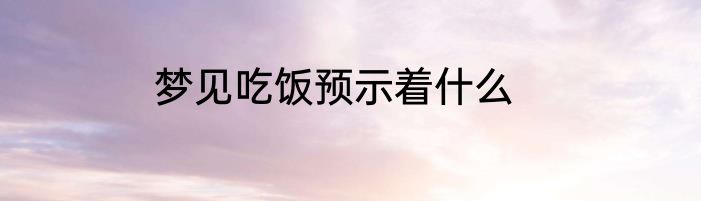 梦见吃饭预示着什么