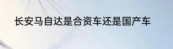 长安马自达是合资车还是国产车