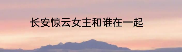 长安惊云女主和谁在一起