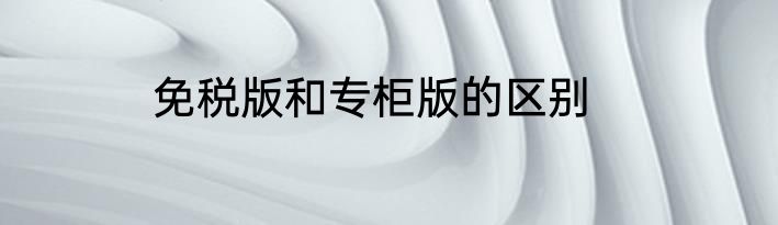 免税版和专柜版的区别