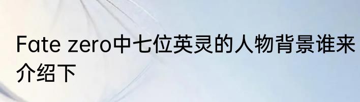 Fate zero中七位英灵的人物背景谁来介绍下