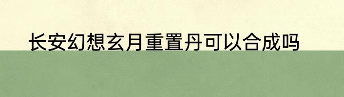 长安幻想玄月重置丹可以合成吗