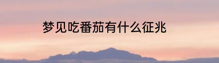 梦见吃番茄有什么征兆