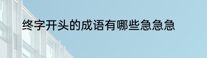 终字开头的成语有哪些急急急