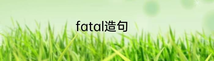 fatal造句