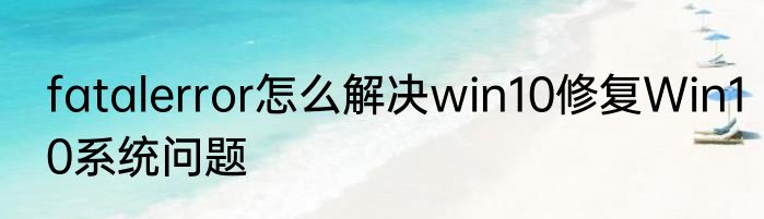 fatalerror怎么解决win10修复Win10系统问题