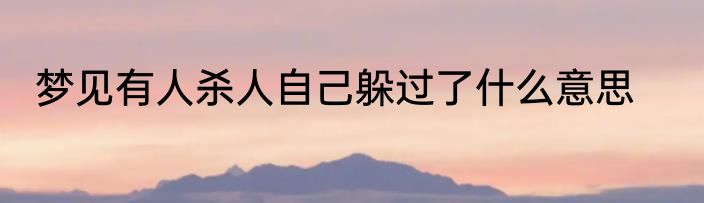梦见有人杀人自己躲过了什么意思