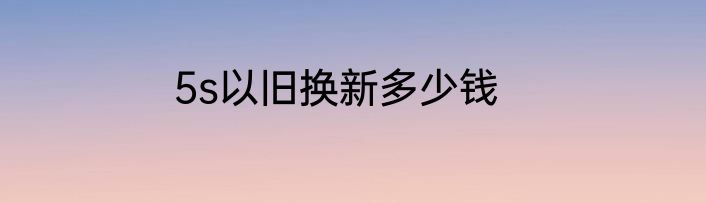 5s以旧换新多少钱