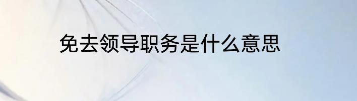 免去领导职务是什么意思