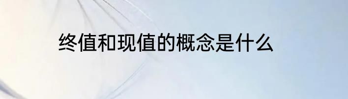终值和现值的概念是什么