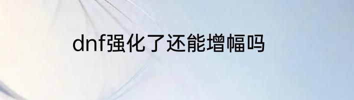 dnf强化了还能增幅吗